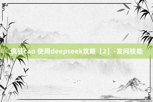 疯狂cao 使用deepseek攻略【2】-发问技能