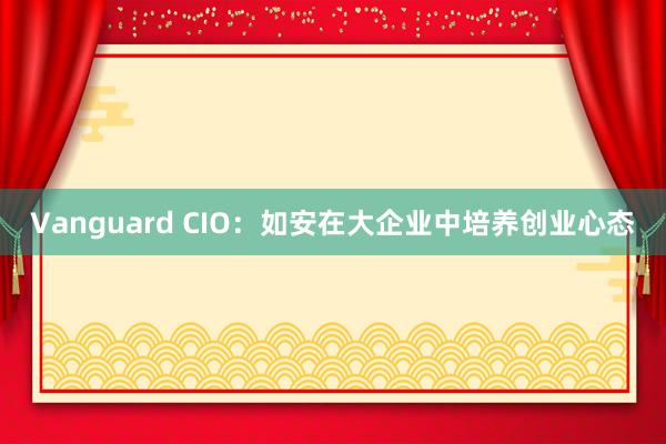 Vanguard CIO：如安在大企业中培养创业心态